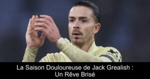 La Saison Douloureuse de Jack Grealish : Un Rêve Brisé