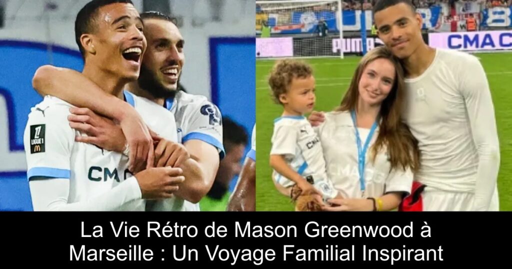 La Vie Rétro de Mason Greenwood à Marseille : Un Voyage Familial Inspirant
