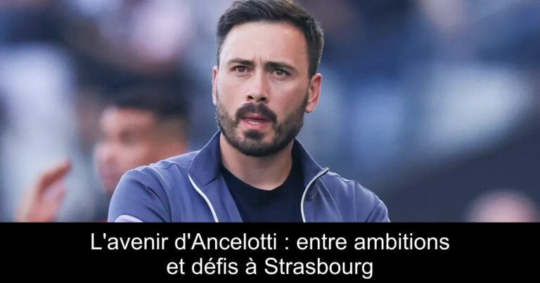 L'avenir d'Ancelotti : entre ambitions et défis à Strasbourg