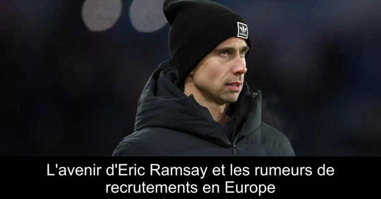 L'avenir d'Eric Ramsay et les rumeurs de recrutements en Europe