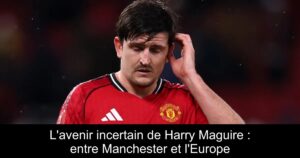 L'avenir incertain de Harry Maguire : entre Manchester et l'Europe