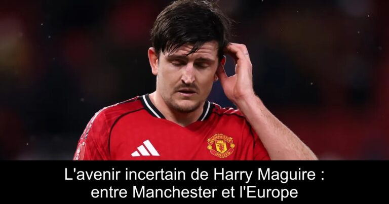 L'avenir incertain de Harry Maguire : entre Manchester et l'Europe