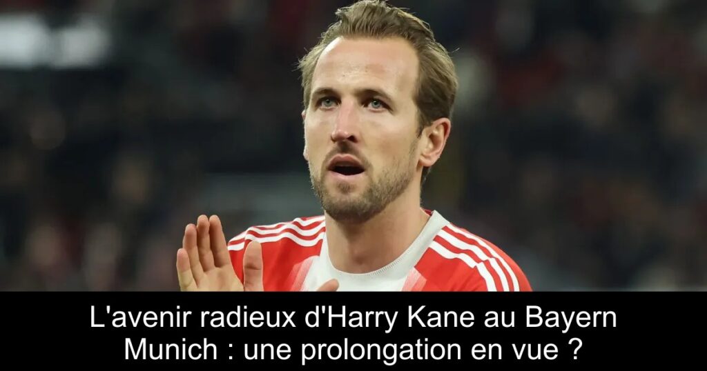 L&rsquo;avenir radieux d&rsquo;Harry Kane au Bayern Munich : une prolongation en vue ?