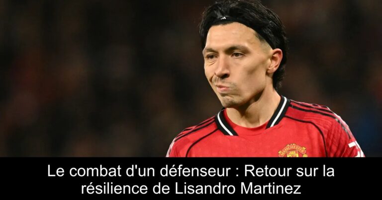 Le combat d'un défenseur : Retour sur la résilience de Lisandro Martinez