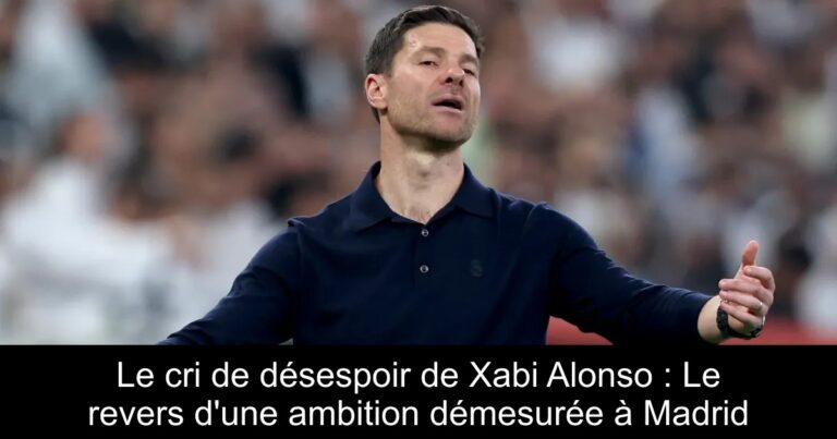 Le cri de désespoir de Xabi Alonso : Le revers d'une ambition démesurée à Madrid