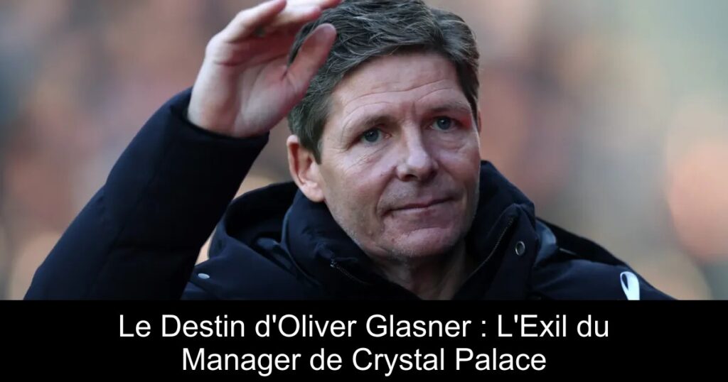Le Destin d'Oliver Glasner : L'Exil du Manager de Crystal Palace