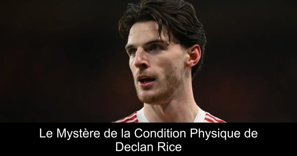 Le Mystère de la Condition Physique de Declan Rice