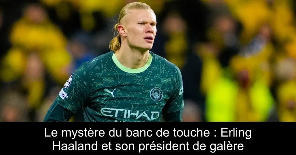 Le mystère du banc de touche : Erling Haaland et son président de galère