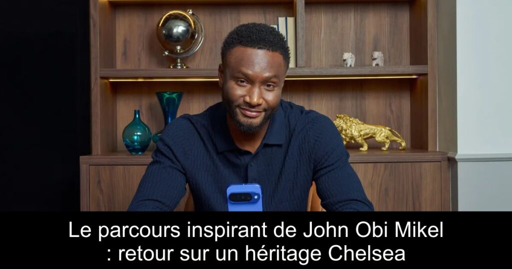 Le parcours inspirant de John Obi Mikel : retour sur un héritage Chelsea