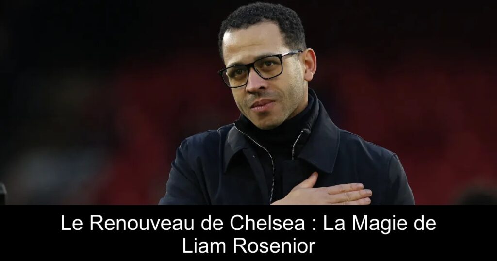 Le Renouveau de Chelsea : La Magie de Liam Rosenior