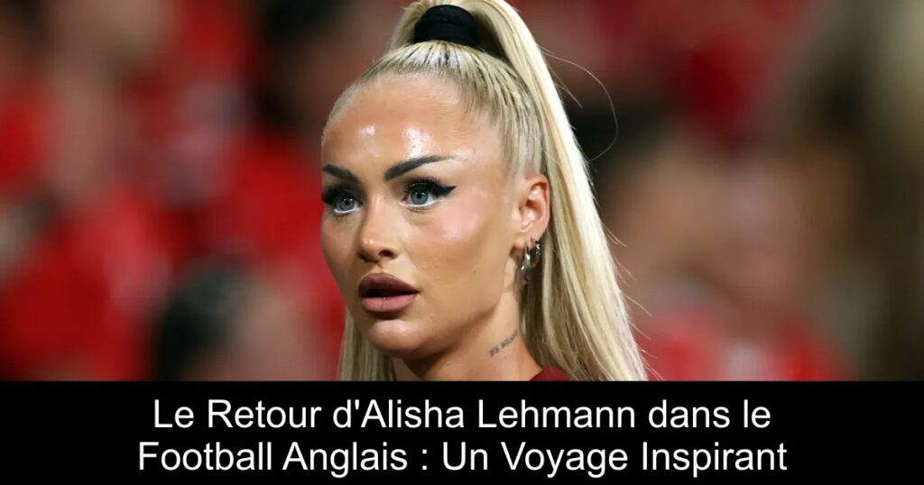 Le Retour d&rsquo;Alisha Lehmann dans le Football Anglais : Un Voyage Inspirant