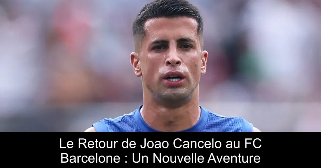 Le Retour de Joao Cancelo au FC Barcelone : Un Nouvelle Aventure