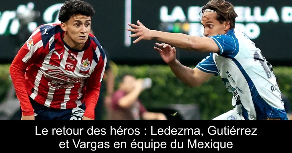Le retour des héros : Ledezma, Gutiérrez et Vargas en équipe du Mexique