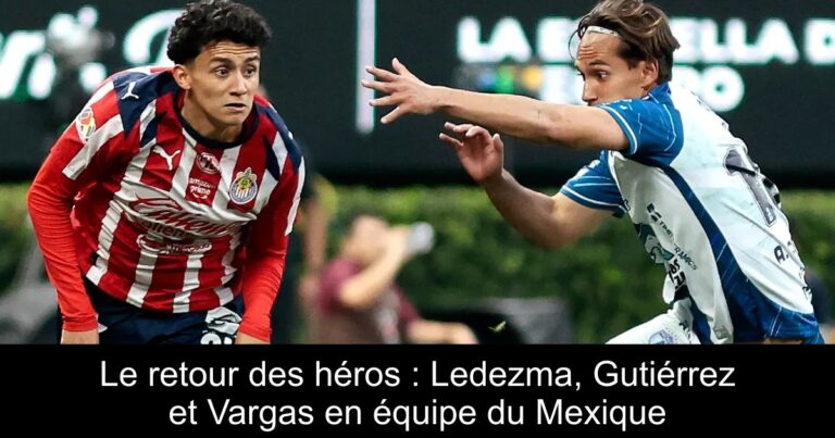 Le retour des héros : Ledezma, Gutiérrez et Vargas en équipe du Mexique