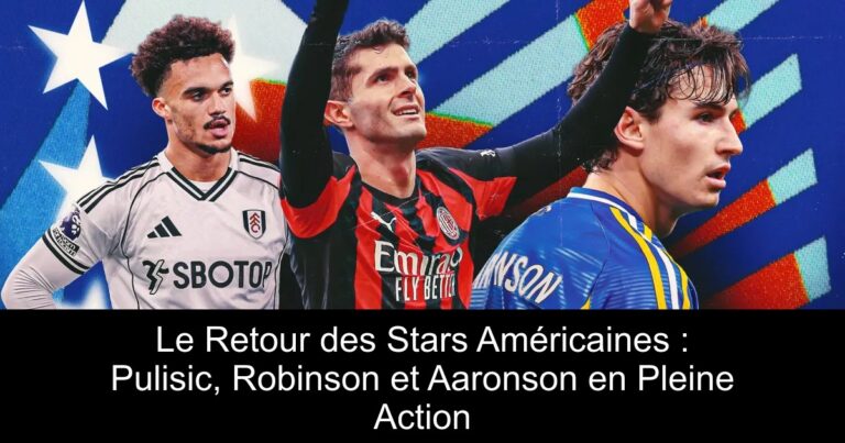 Le Retour des Stars Américaines : Pulisic, Robinson et Aaronson en Pleine Action