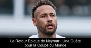 Le Retour Épique de Neymar : Une Quête pour la Coupe du Monde