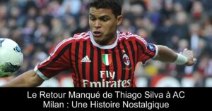 Le Retour Manqué de Thiago Silva à AC Milan : Une Histoire Nostalgique