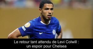 Le retour tant attendu de Levi Colwill : un espoir pour Chelsea