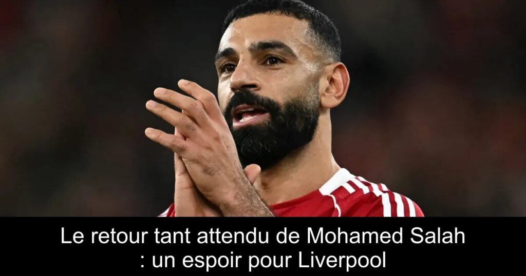 Le retour tant attendu de Mohamed Salah : un espoir pour Liverpool