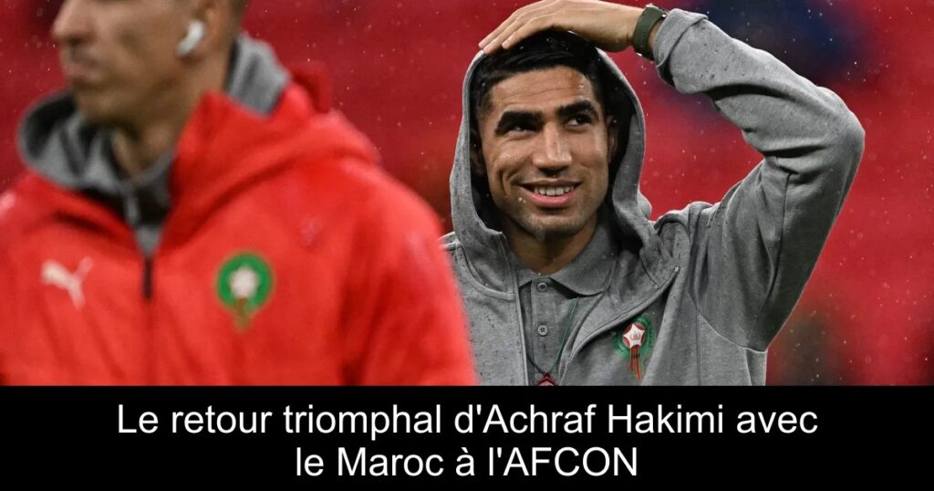 Le retour triomphal d'Achraf Hakimi avec le Maroc à l'AFCON