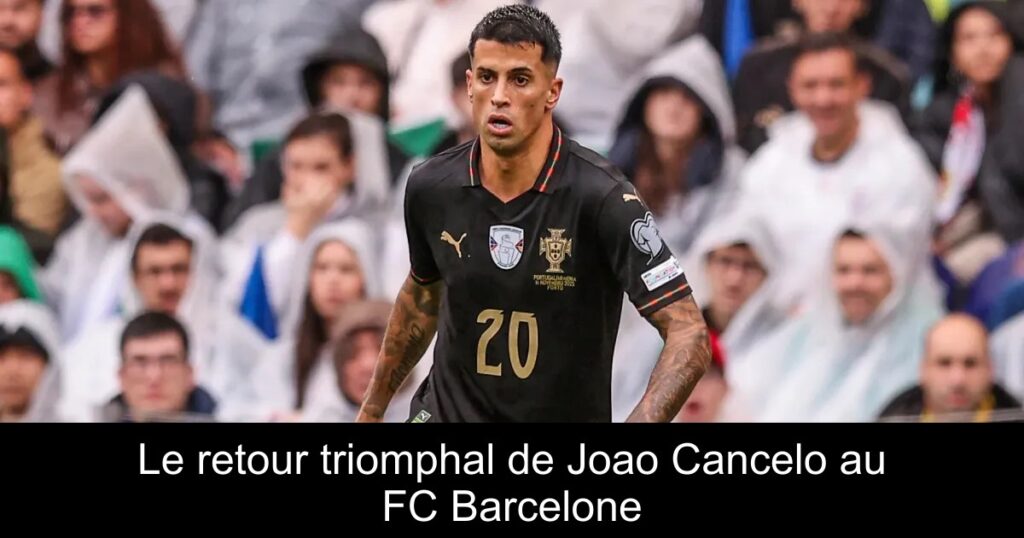 Le retour triomphal de Joao Cancelo au FC Barcelone