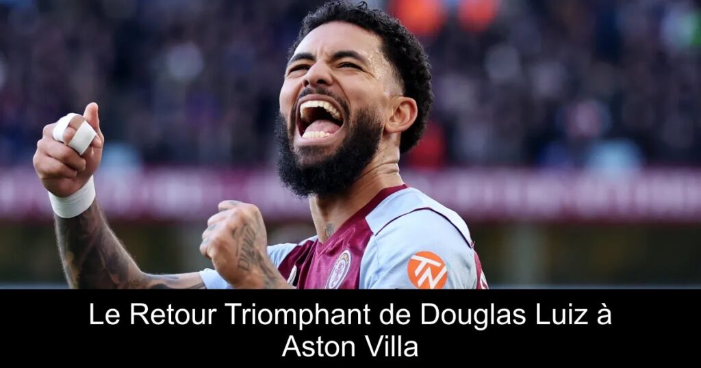 Le Retour Triomphant de Douglas Luiz à Aston Villa