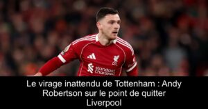 Le virage inattendu de Tottenham : Andy Robertson sur le point de quitter Liverpool