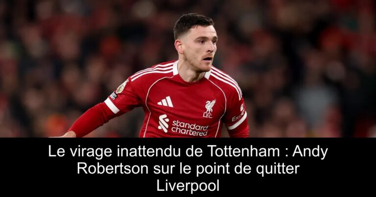 Le virage inattendu de Tottenham : Andy Robertson sur le point de quitter Liverpool
