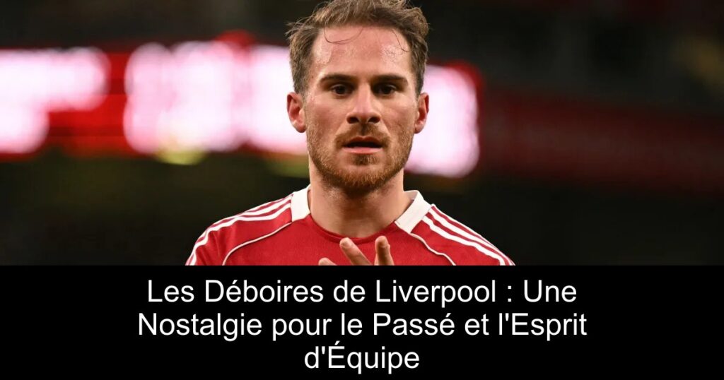 Les Déboires de Liverpool : Une Nostalgie pour le Passé et l'Esprit d'Équipe