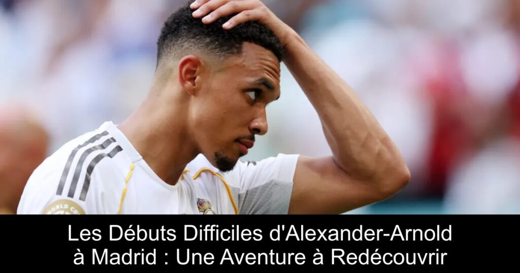 Les Débuts Difficiles d&rsquo;Alexander-Arnold à Madrid : Une Aventure à Redécouvrir