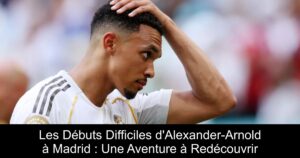 Les Débuts Difficiles d&rsquo;Alexander-Arnold à Madrid : Une Aventure à Redécouvrir