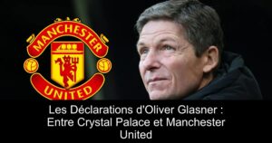 Les Déclarations d&rsquo;Oliver Glasner : Entre Crystal Palace et Manchester United