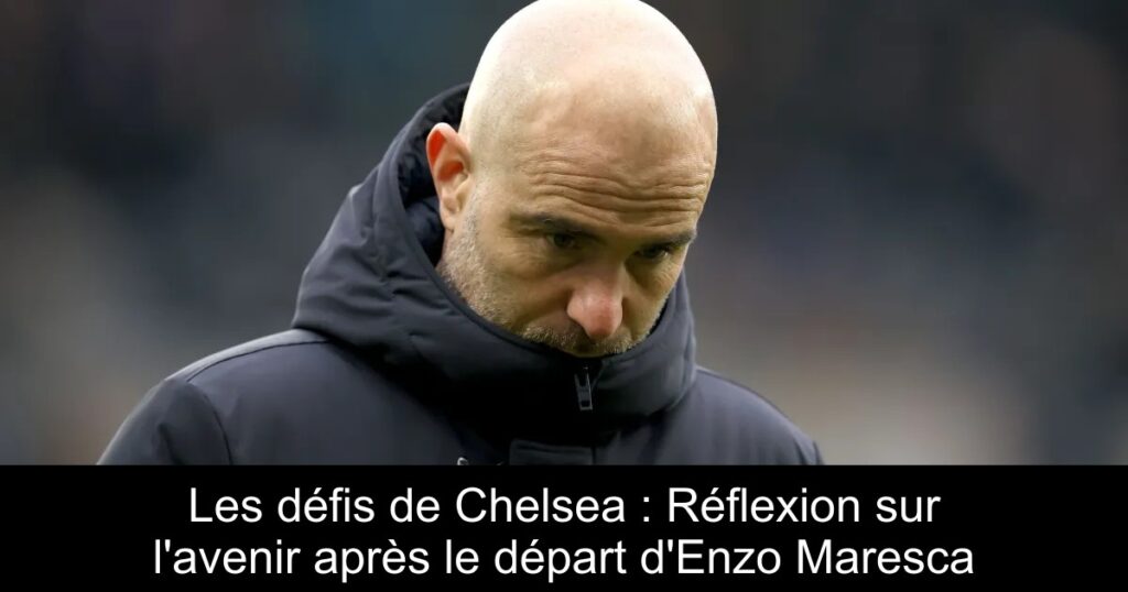 Les défis de Chelsea : Réflexion sur l'avenir après le départ d'Enzo Maresca