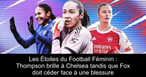 Les Étoiles du Football Féminin : Thompson brille à Chelsea tandis que Fox doit céder face à une blessure