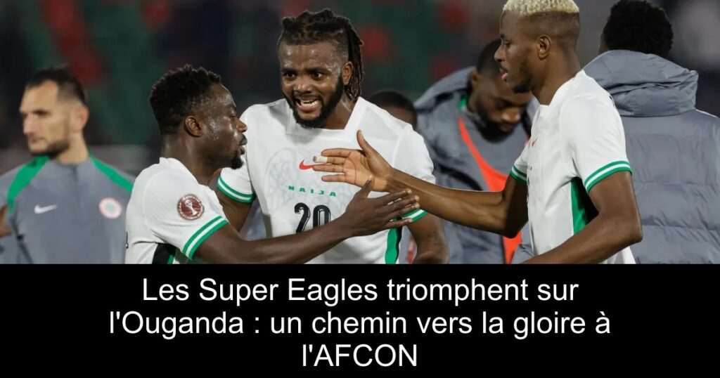 Les Super Eagles triomphent sur l'Ouganda : un chemin vers la gloire à l'AFCON