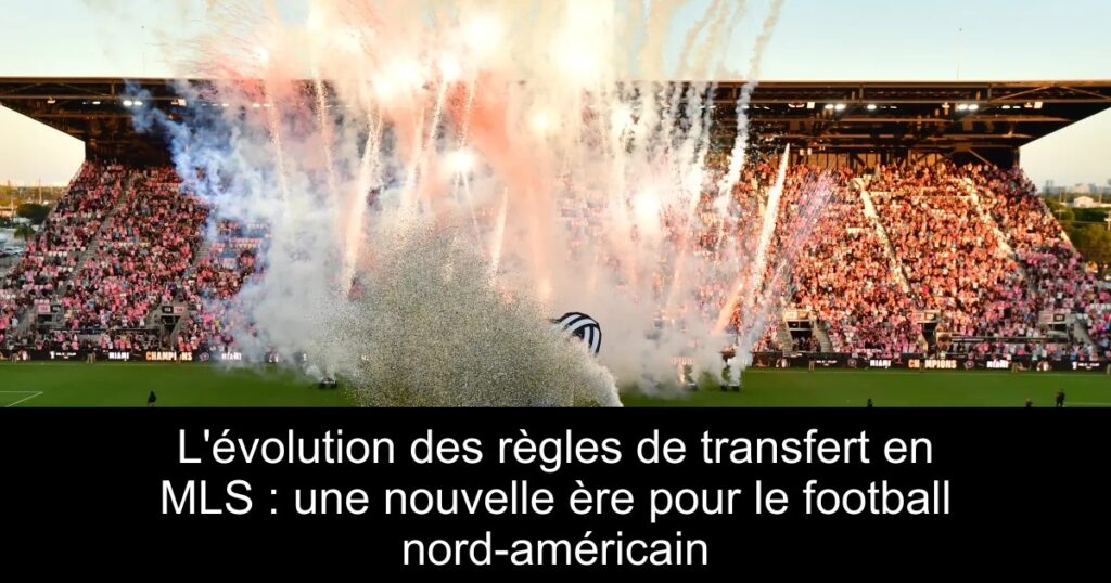 L'évolution des règles de transfert en MLS : une nouvelle ère pour le football nord-américain