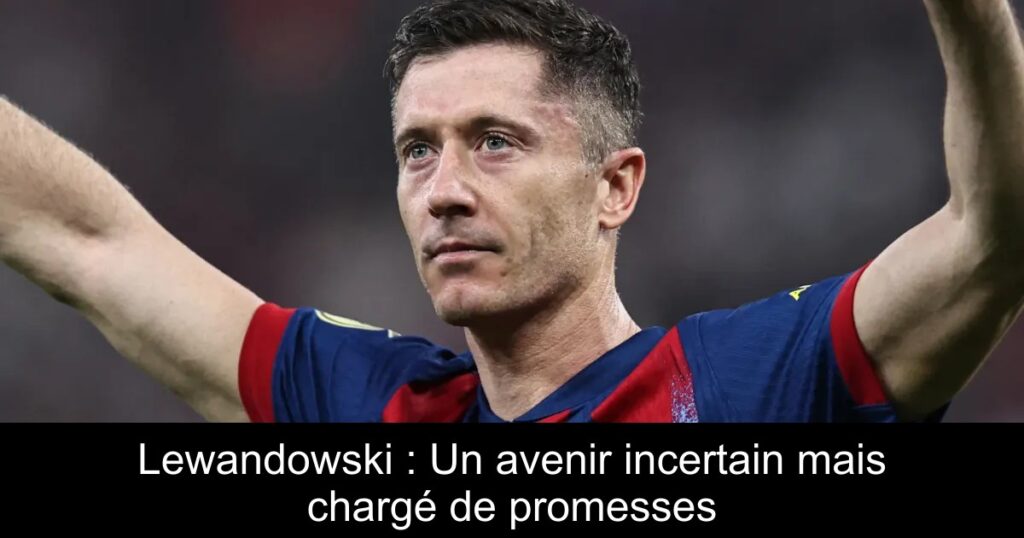 Lewandowski : Un avenir incertain mais chargé de promesses