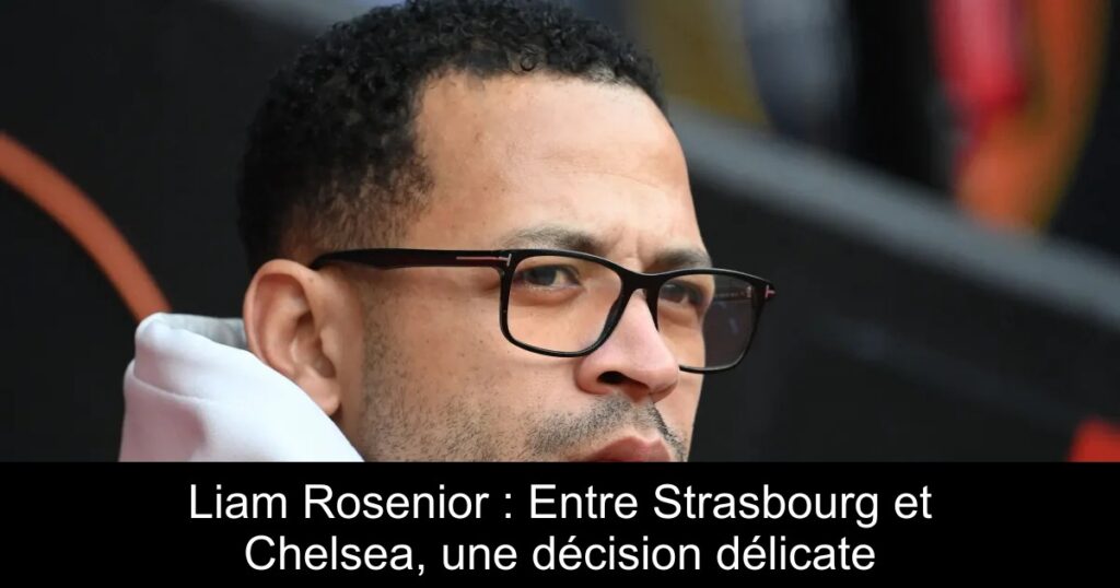 Liam Rosenior : Entre Strasbourg et Chelsea, une décision délicate