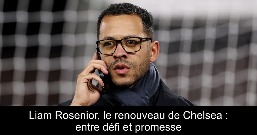 Liam Rosenior, le renouveau de Chelsea : entre défi et promesse
