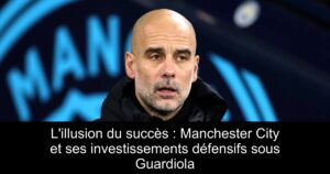 L&rsquo;illusion du succès : Manchester City et ses investissements défensifs sous Guardiola