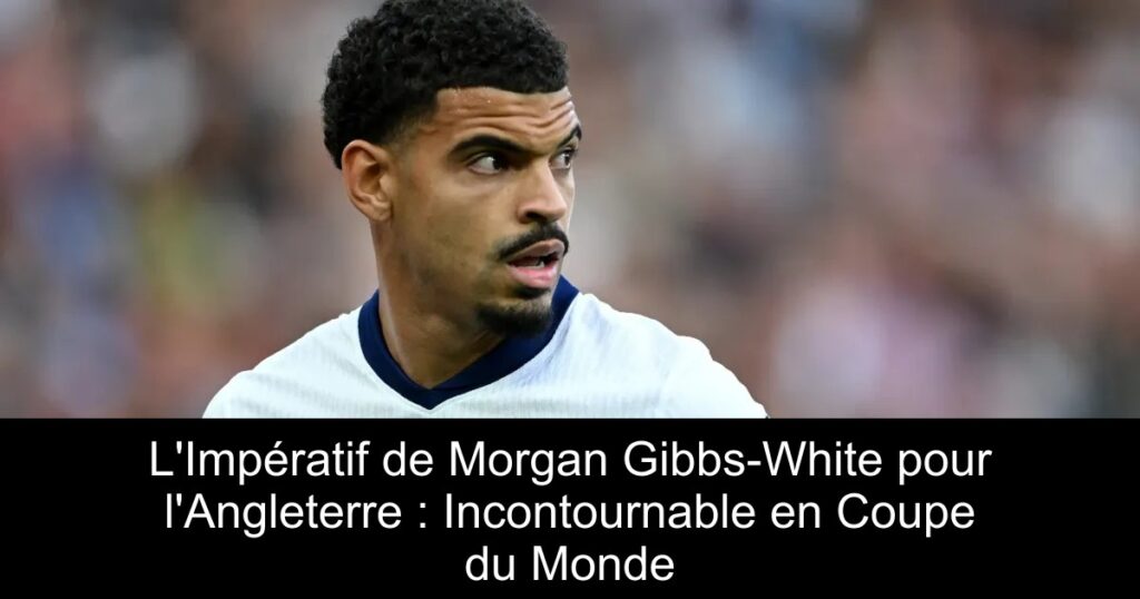 L&rsquo;Impératif de Morgan Gibbs-White pour l&rsquo;Angleterre : Incontournable en Coupe du Monde