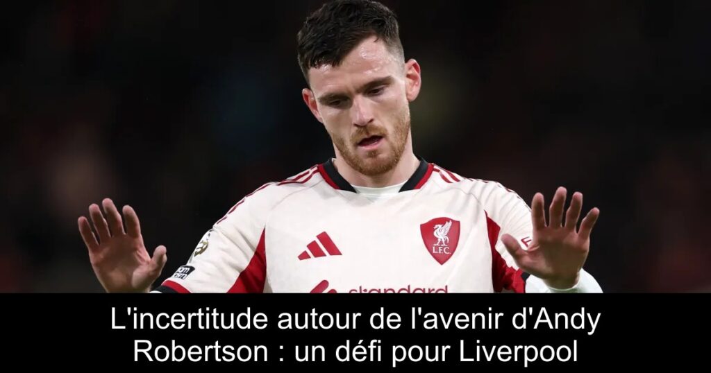 L'incertitude autour de l'avenir d'Andy Robertson : un défi pour Liverpool