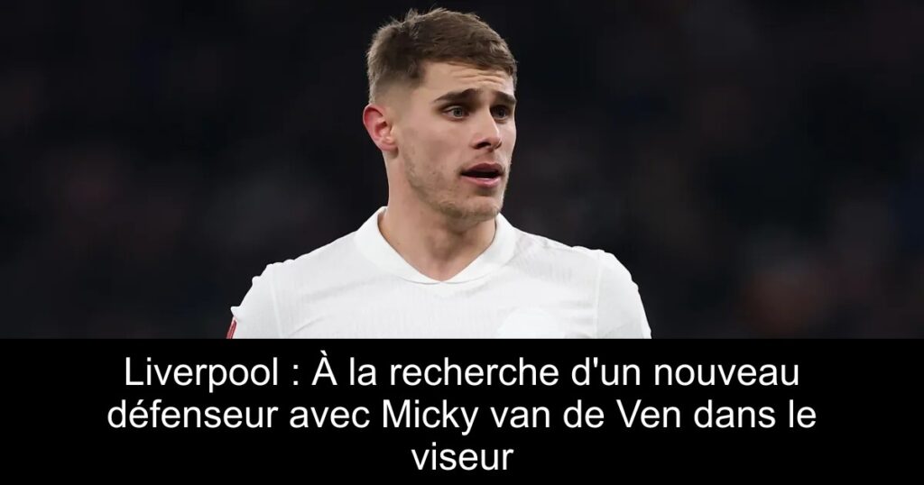 Liverpool : À la recherche d'un nouveau défenseur avec Micky van de Ven dans le viseur