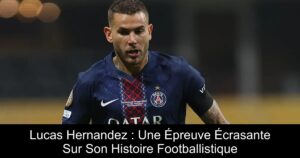 Lucas Hernandez : Une Épreuve Écrasante Sur Son Histoire Footballistique