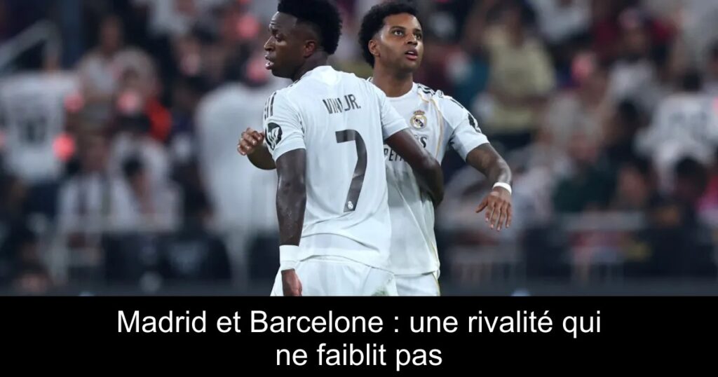 Madrid et Barcelone : une rivalité qui ne faiblit pas