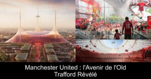 Manchester United : l'Avenir de l'Old Trafford Révélé