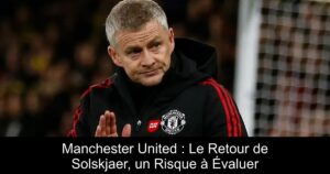 Manchester United : Le Retour de Solskjaer, un Risque à Évaluer