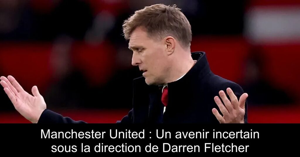 Manchester United : Un avenir incertain sous la direction de Darren Fletcher