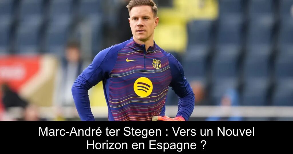 Marc-André ter Stegen : Vers un Nouvel Horizon en Espagne ?