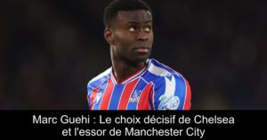 Marc Guehi : Le choix décisif de Chelsea et l'essor de Manchester City
